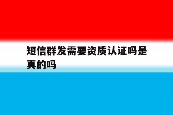 短信群发需要资质认证吗是真的吗 短信群发需要资质认证吗是真的吗