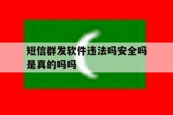 短信群发软件违法吗安全吗是真的吗吗 短信群发软件违法吗安全吗是真的吗吗