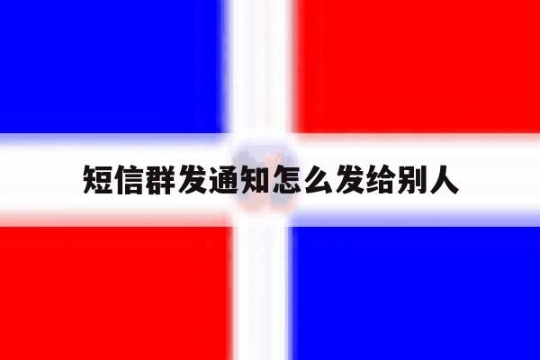 短信群发通知怎么发给别人 短信群发通知怎么发给别人