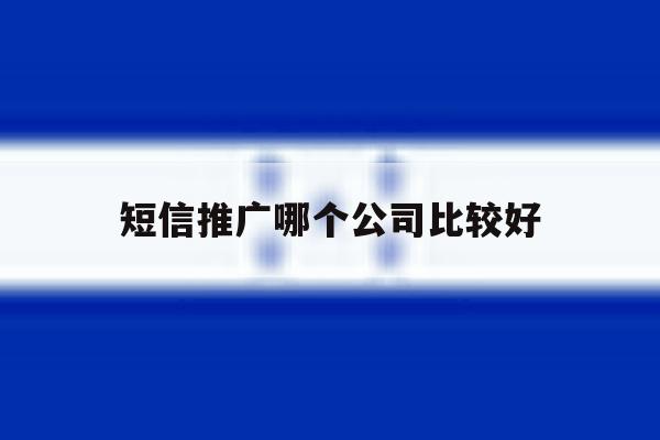 短信推广哪个公司比较好 短信推广哪个公司比较好
