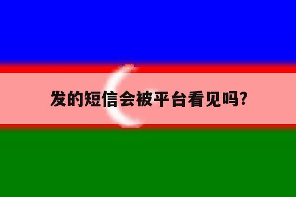 发的短信会被平台看见吗? 发的短信会被平台看见吗?