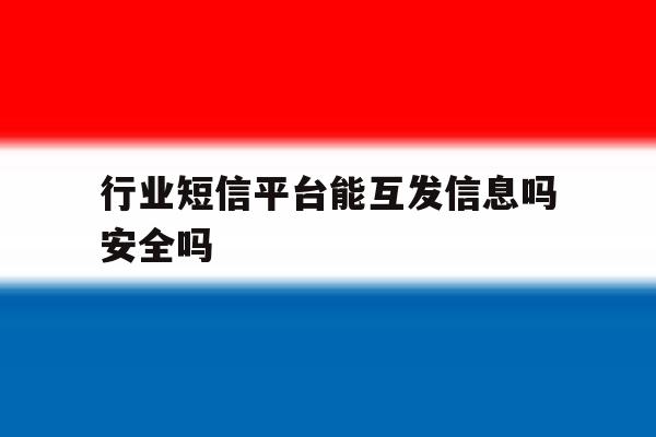 行业短信平台能互发信息吗安全吗 行业短信平台能互发信息吗安全吗