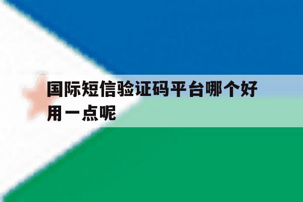 国际短信验证码平台哪个好用一点呢 国际短信验证码平台哪个好用一点呢