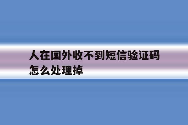 人在国外收不到短信验证码怎么处理掉 人在国外收不到短信验证码怎么处理掉
