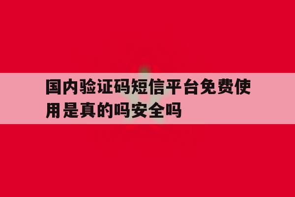 国内验证码短信平台免费使用是真的吗安全吗的简单介绍 国内验证码短信平台免费使用是真的吗安全吗的简单介绍