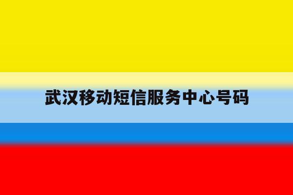 武汉移动短信服务中心号码 武汉移动短信服务中心号码
