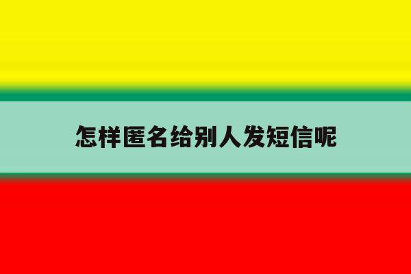 怎样匿名给别人发短信呢 怎样匿名给别人发短信呢