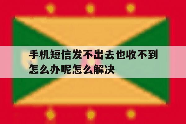 关于手机短信发不出去也收不到怎么办呢怎么解决的信息 关于手机短信发不出去也收不到怎么办呢怎么解决的信息