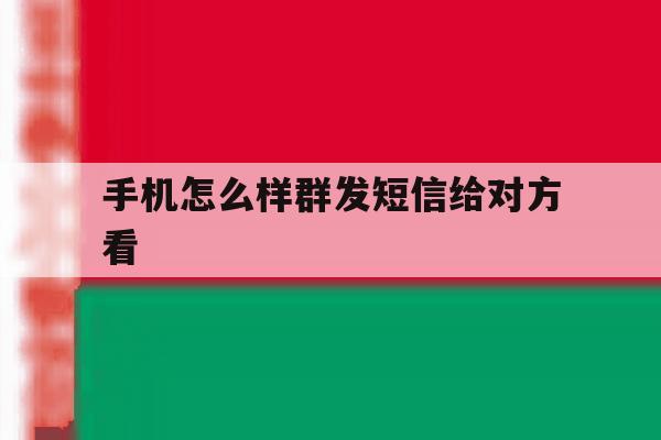 手机怎么样群发短信给对方看 手机怎么样群发短信给对方看