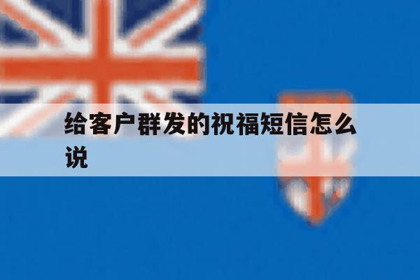 给客户群发的祝福短信怎么说 给客户群发的祝福短信怎么说