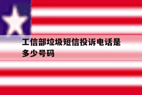 工信部垃圾短信投诉电话是多少号码 工信部垃圾短信投诉电话是多少号码