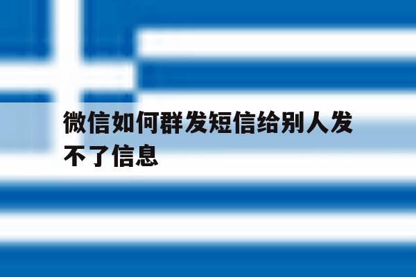 微信如何群发短信给别人发不了信息 微信如何群发短信给别人发不了信息