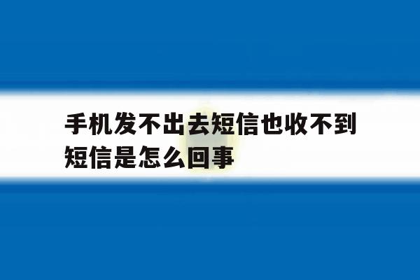 手机发不出去短信也收不到短信是怎么回事 手机发不出去短信也收不到短信是怎么回事