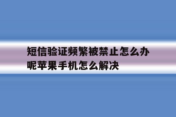 短信验证频繁被禁止怎么办呢苹果手机怎么解决的简单介绍 短信验证频繁被禁止怎么办呢苹果手机怎么解决的简单介绍