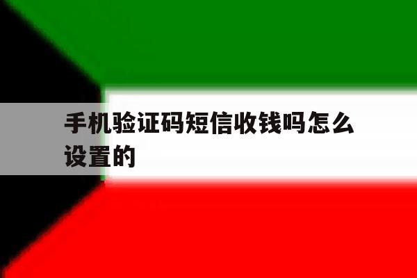 手机验证码短信收钱吗怎么设置的 手机验证码短信收钱吗怎么设置的