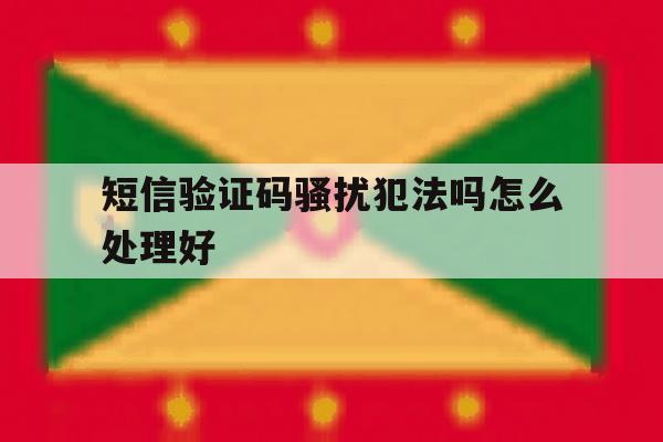 短信验证码骚扰犯法吗怎么处理好 短信验证码骚扰犯法吗怎么处理好