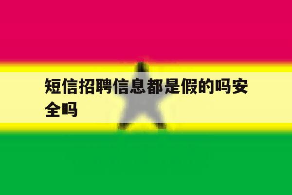 短信招聘信息都是假的吗安全吗 短信招聘信息都是假的吗安全吗