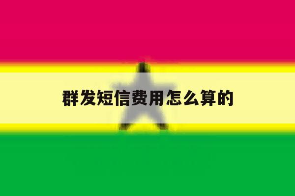 群发短信费用怎么算的 群发短信费用怎么算的