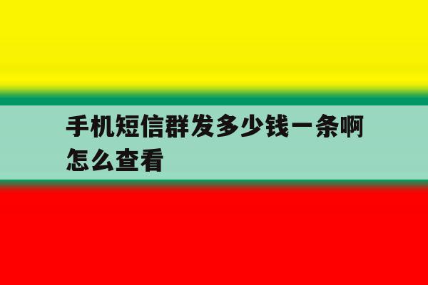 手机短信群发多少钱一条啊怎么查看 手机短信群发多少钱一条啊怎么查看