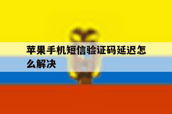 苹果手机短信验证码延迟怎么解决 苹果手机短信验证码延迟怎么解决