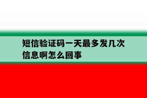 短信验证码一天最多发几次信息啊怎么回事 短信验证码一天最多发几次信息啊怎么回事