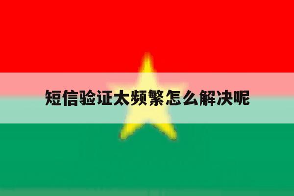 短信验证太频繁怎么解决呢 短信验证太频繁怎么解决呢