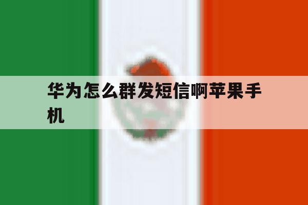 华为怎么群发短信啊苹果手机的简单介绍 华为怎么群发短信啊苹果手机的简单介绍