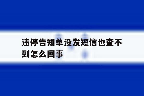 违停告知单没发短信也查不到怎么回事 违停告知单没发短信也查不到怎么回事