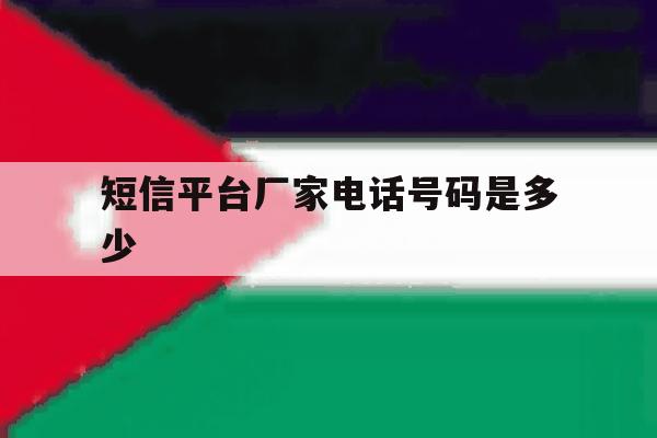 短信平台厂家电话号码是多少 短信平台厂家电话号码是多少