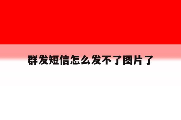 群发短信怎么发不了图片了 群发短信怎么发不了图片了