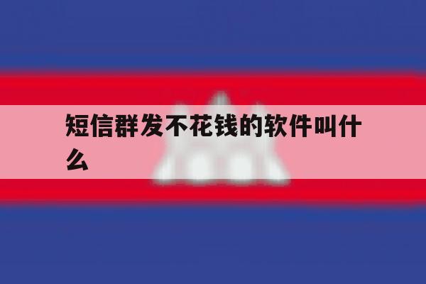 短信群发不花钱的软件叫什么 短信群发不花钱的软件叫什么