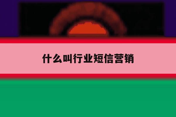 什么叫行业短信营销 什么叫行业短信营销