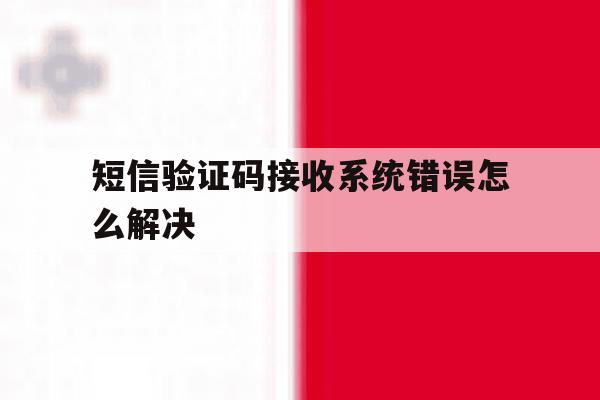 短信验证码接收系统错误怎么解决 短信验证码接收系统错误怎么解决