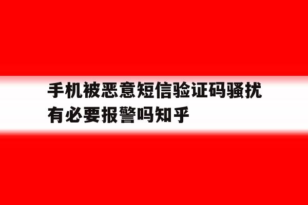 包含手机被恶意短信验证码骚扰有必要报警吗知乎的词条 包含手机被恶意短信验证码骚扰有必要报警吗知乎的词条
