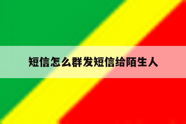 短信怎么群发短信给陌生人 短信怎么群发短信给陌生人