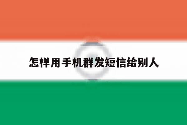 怎样用手机群发短信给别人 怎样用手机群发短信给别人