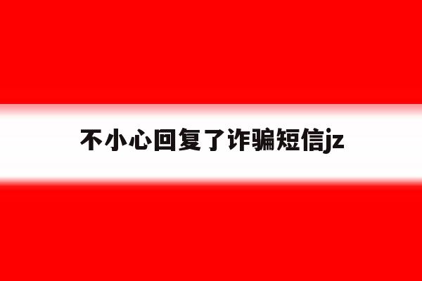 不小心回复了诈骗短信jz 不小心回复了诈骗短信jz