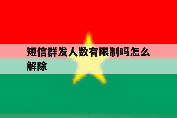 短信群发人数有限制吗怎么解除 短信群发人数有限制吗怎么解除
