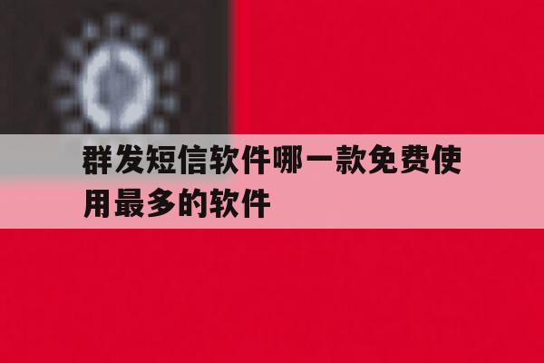 群发短信软件哪一款免费使用最多的软件的简单介绍 群发短信软件哪一款免费使用最多的软件的简单介绍