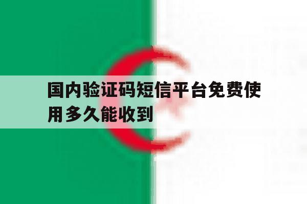 国内验证码短信平台免费使用多久能收到 国内验证码短信平台免费使用多久能收到