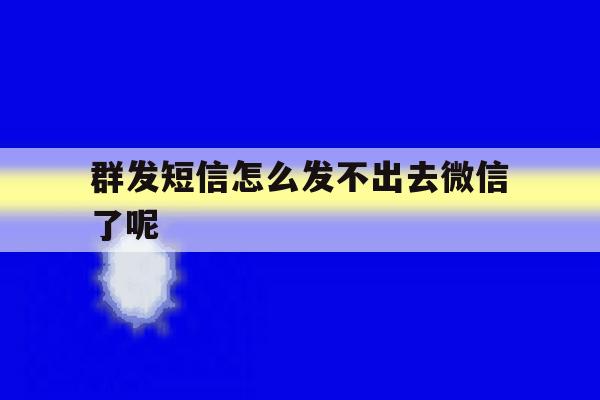 群发短信怎么发不出去微信了呢 群发短信怎么发不出去微信了呢
