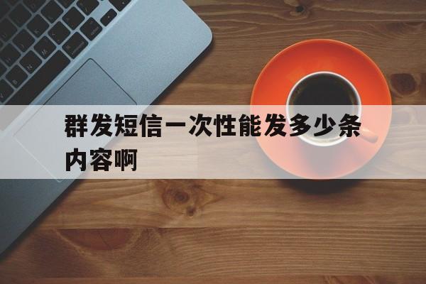 群发短信一次性能发多少条内容啊 群发短信一次性能发多少条内容啊