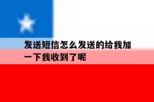 发送短信怎么发送的给我加一下我收到了呢的简单介绍 发送短信怎么发送的给我加一下我收到了呢的简单介绍