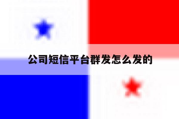 公司短信平台群发怎么发的 公司短信平台群发怎么发的