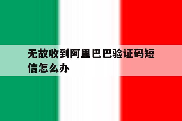 无故收到阿里巴巴验证码短信怎么办 无故收到阿里巴巴验证码短信怎么办