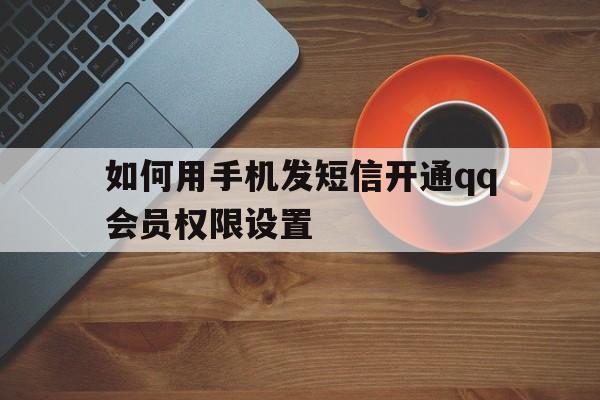 如何用手机发短信开通qq会员权限设置 如何用手机发短信开通qq会员权限设置