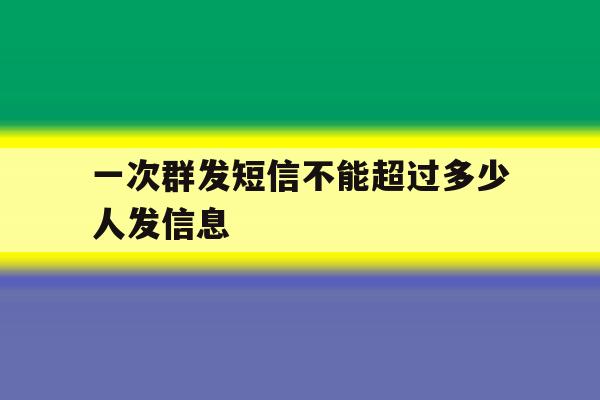 一次群发短信不能超过多少人发信息 一次群发短信不能超过多少人发信息