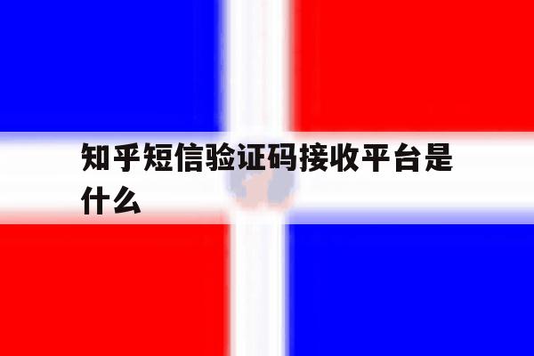 知乎短信验证码接收平台是什么 知乎短信验证码接收平台是什么