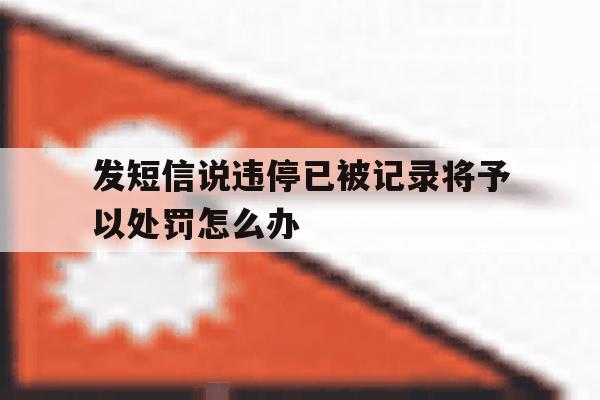 发短信说违停已被记录将予以处罚怎么办 发短信说违停已被记录将予以处罚怎么办