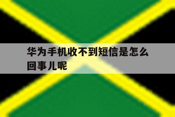华为手机收不到短信是怎么回事儿呢 华为手机收不到短信是怎么回事儿呢